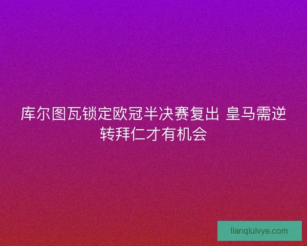 库尔图瓦锁定欧冠半决赛复出 皇马需逆转拜仁才有机会