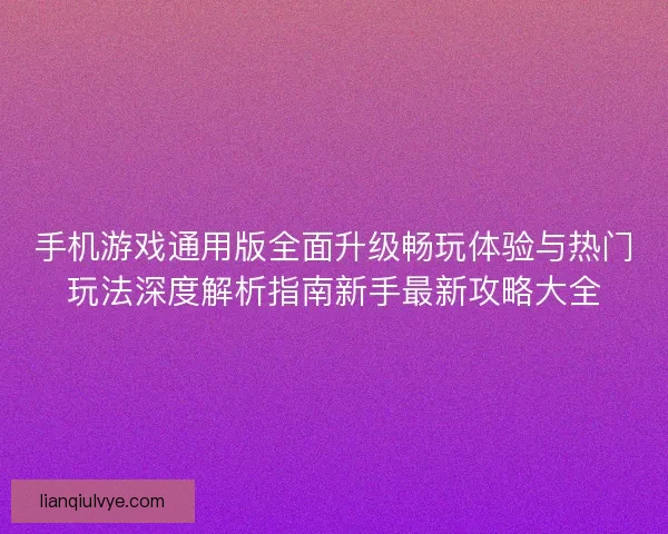 手机游戏通用版全面升级畅玩体验与热门玩法深度解析指南新手最新攻略大全
