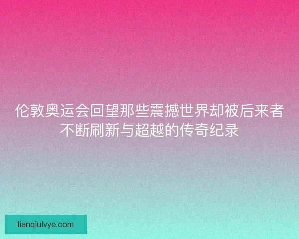 伦敦奥运会回望那些震撼世界却被后来者不断刷新与超越的传奇纪录